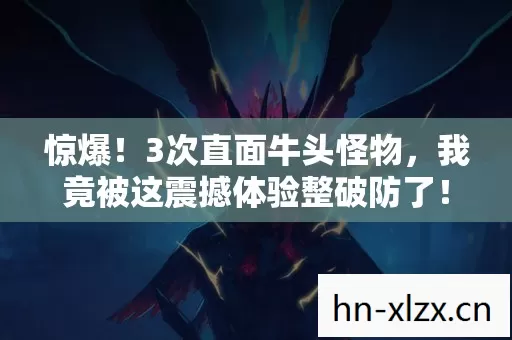 惊爆!3次直面牛头怪物,我竟被这震撼体验整破防了! 惊爆!3次直面牛头怪物,我竟被这震撼体验整破防了!