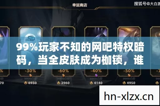 99%玩家不知的网吧特权暗码，当全皮肤成为枷锁，谁在收割你的青春？