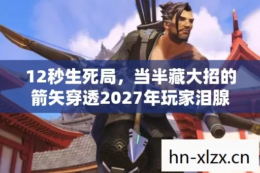 12秒生死局,当半藏大招的箭矢穿透2027年玩家泪腺 12秒生死局,当半藏大招的箭矢穿透2027年玩家泪腺