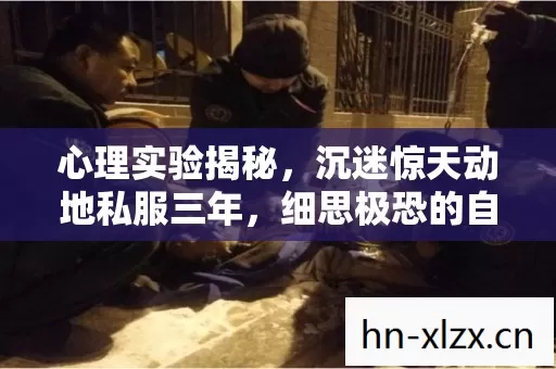 心理实验揭秘，沉迷惊天动地私服三年，细思极恐的自我囚禁