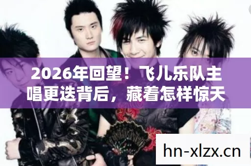 2026年回望!飞儿乐队主唱更迭背后,藏着怎样惊天秘密? 2026年回望!飞儿乐队主唱更迭背后,藏着怎样惊天秘密?