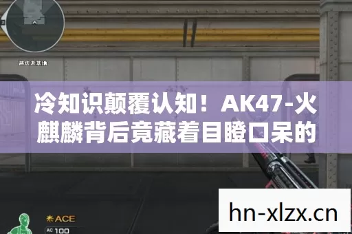冷知识颠覆认知!AK47-火麒麟背后竟藏着目瞪口呆的真相 冷知识颠覆认知!AK47-火麒麟背后竟藏着目瞪口呆的真相