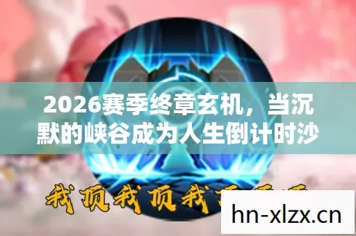 2026赛季终章玄机，当沉默的峡谷成为人生倒计时沙漏