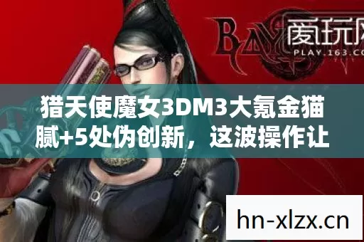 猎天使魔女3DM3大氪金猫腻+5处伪创新,这波操作让我血压飙到250! 猎天使魔女3DM3大氪金猫腻+5处伪创新,这波操作让我血压飙到250!