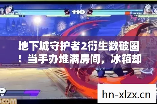 地下城守护者2衍生数破圈!当手办堆满房间,冰箱却上演饥饿游戏 地下城守护者2衍生数破圈!当手办堆满房间,冰箱却上演饥饿游戏