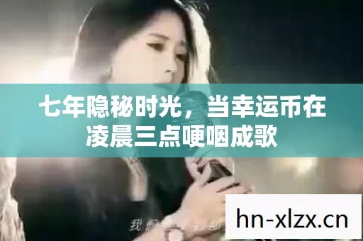 七年隐秘时光,当幸运币在凌晨三点哽咽成歌 七年隐秘时光,当幸运币在凌晨三点哽咽成歌