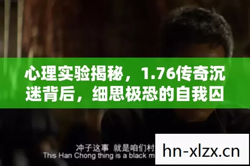 心理实验揭秘,1.76传奇沉迷背后,细思极恐的自我囚禁 心理实验揭秘,1.76传奇沉迷背后,细思极恐的自我囚禁