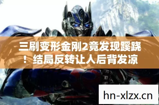 三刷变形金刚2竟发现蹊跷！结局反转让人后背发凉