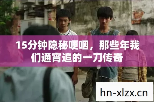 15分钟隐秘哽咽,那些年我们通宵追的一刀传奇 15分钟隐秘哽咽,那些年我们通宵追的一刀传奇