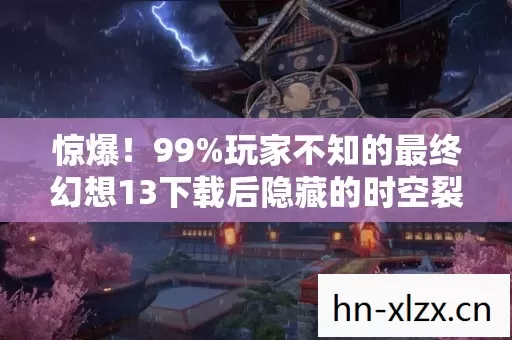 惊爆!99%玩家不知的最终幻想13下载后隐藏的时空裂痕 惊爆!99%玩家不知的最终幻想13下载后隐藏的时空裂痕