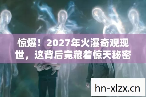 惊爆!2027年火瀑奇观现世,这背后竟藏着惊天秘密? 惊爆!2027年火瀑奇观现世,这背后竟藏着惊天秘密?