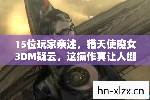 15位玩家亲述,猎天使魔女3DM疑云,这操作真让人绷不住! 15位玩家亲述,猎天使魔女3DM疑云,这操作真让人绷不住!