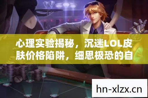 心理实验揭秘，沉迷LOL皮肤价格陷阱，细思极恐的自我沦陷