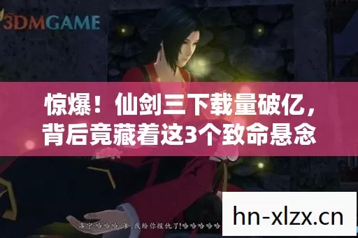 惊爆!仙剑三下载量破亿,背后竟藏着这3个致命悬念! 惊爆!仙剑三下载量破亿,背后竟藏着这3个致命悬念!