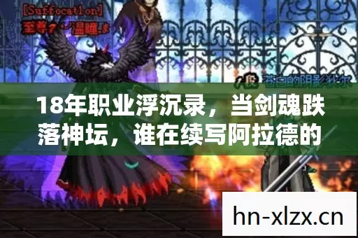 18年职业浮沉录,当剑魂跌落神坛,谁在续写阿拉德的未竟诗篇? 18年职业浮沉录,当剑魂跌落神坛,谁在续写阿拉德的未竟诗篇?