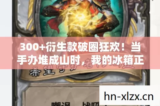 300+衍生款破圈狂欢!当手办堆成山时,我的冰箱正上演饥饿游戏 300+衍生款破圈狂欢!当手办堆成山时,我的冰箱正上演饥饿游戏