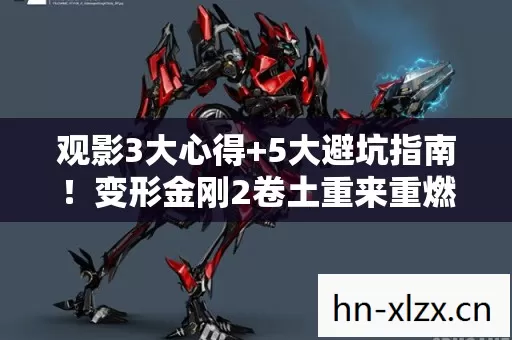 观影3大心得+5大避坑指南!变形金刚2卷土重来重燃热血 观影3大心得+5大避坑指南!变形金刚2卷土重来重燃热血