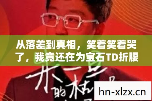 从落差到真相,笑着笑着哭了,我竟还在为宝石TD折腰 从落差到真相,笑着笑着哭了,我竟还在为宝石TD折腰