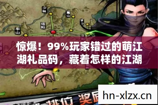 惊爆!99%玩家错过的萌江湖礼品码,藏着怎样的江湖秘辛? 惊爆!99%玩家错过的萌江湖礼品码,藏着怎样的江湖秘辛?