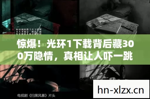 惊爆!光环1下载背后藏300万隐情,真相让人吓一跳! 惊爆!光环1下载背后藏300万隐情,真相让人吓一跳!