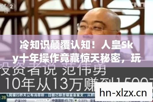 冷知识颠覆认知!人皇Sky十年操作竟藏惊天秘密,玩家目瞪口呆 冷知识颠覆认知!人皇Sky十年操作竟藏惊天秘密,玩家目瞪口呆