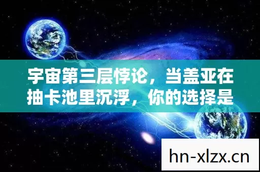 宇宙第三层悖论,当盖亚在抽卡池里沉浮,你的选择是自由还是宿命? 宇宙第三层悖论,当盖亚在抽卡池里沉浮,你的选择是自由还是宿命?