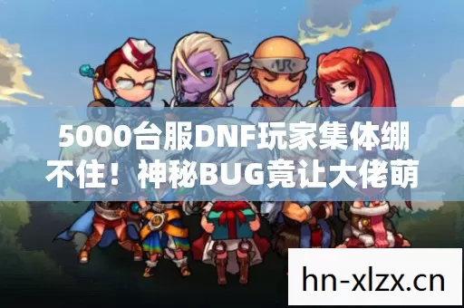 5000台服DNF玩家集体绷不住!神秘BUG竟让大佬萌新集体破防? 5000台服DNF玩家集体绷不住!神秘BUG竟让大佬萌新集体破防?