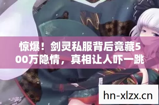 惊爆!剑灵私服背后竟藏500万隐情,真相让人吓一跳! 惊爆!剑灵私服背后竟藏500万隐情,真相让人吓一跳!