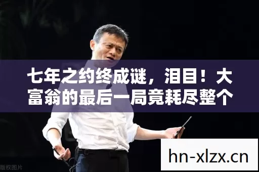七年之约终成谜,泪目!大富翁的最后一局竟耗尽整个青春 七年之约终成谜,泪目!大富翁的最后一局竟耗尽整个青春