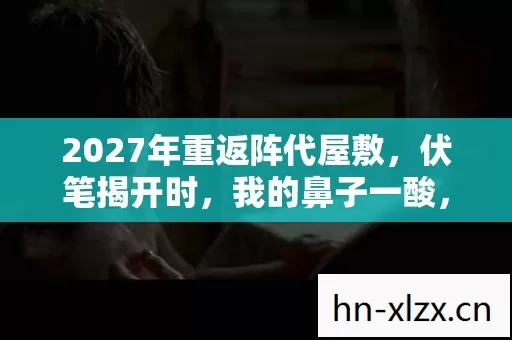 2027年重返阵代屋敷,伏笔揭开时,我的鼻子一酸,旧情难断 2027年重返阵代屋敷,伏笔揭开时,我的鼻子一酸,旧情难断