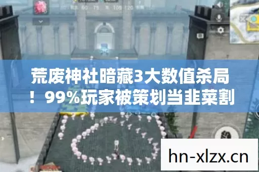 荒废神社暗藏3大数值杀局!99%玩家被策划当韭菜割的真相 荒废神社暗藏3大数值杀局!99%玩家被策划当韭菜割的真相