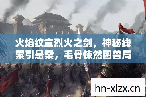 火焰纹章烈火之剑,神秘线索引悬案,毛骨悚然困兽局 火焰纹章烈火之剑,神秘线索引悬案,毛骨悚然困兽局