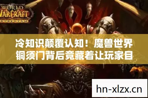 冷知识颠覆认知!魔兽世界铜须门背后竟藏着让玩家目瞪口呆的真相 冷知识颠覆认知!魔兽世界铜须门背后竟藏着让玩家目瞪口呆的真相