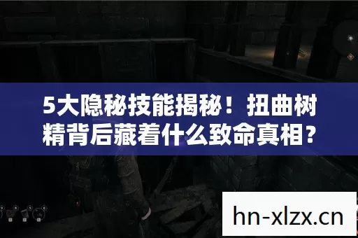 5大隐秘技能揭秘!扭曲树精背后藏着什么致命真相? 5大隐秘技能揭秘!扭曲树精背后藏着什么致命真相?