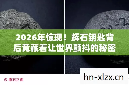 2026年惊现!辉石钥匙背后竟藏着让世界颤抖的秘密? 2026年惊现!辉石钥匙背后竟藏着让世界颤抖的秘密?