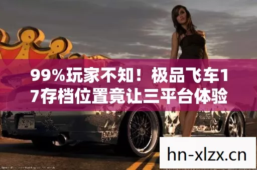 99%玩家不知!极品飞车17存档位置竟让三平台体验差出300%? 99%玩家不知!极品飞车17存档位置竟让三平台体验差出300%?