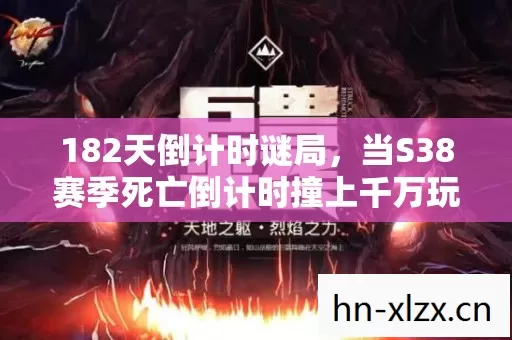 182天倒计时谜局,当S38赛季死亡倒计时撞上千万玩家泪目时刻 182天倒计时谜局,当S38赛季死亡倒计时撞上千万玩家泪目时刻