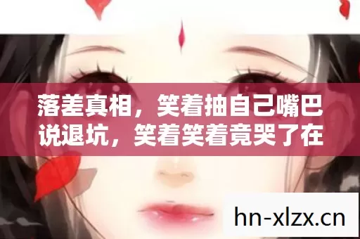 落差真相,笑着抽自己嘴巴说退坑,笑着笑着竟哭了在mu私服网前 落差真相,笑着抽自己嘴巴说退坑,笑着笑着竟哭了在mu私服网前