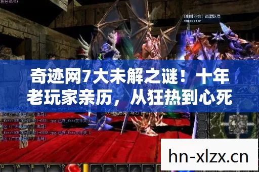 奇迹网7大未解之谜!十年老玩家亲历,从狂热到心死的真相 奇迹网7大未解之谜!十年老玩家亲历,从狂热到心死的真相