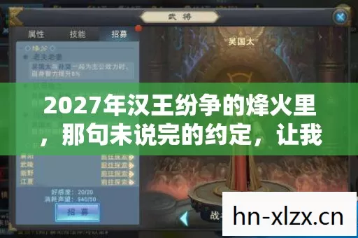 2027年汉王纷争的烽火里,那句未说完的约定,让我鼻子一酸 2027年汉王纷争的烽火里,那句未说完的约定,让我鼻子一酸