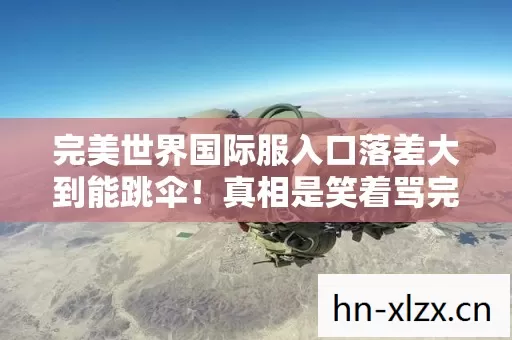 完美世界国际服入口落差大到能跳伞!真相是笑着骂完又真香,笑着笑着哭了 完美世界国际服入口落差大到能跳伞!真相是笑着骂完又真香,笑着笑着哭了