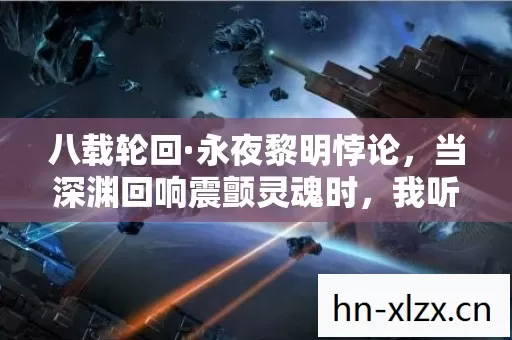 八载轮回·永夜黎明悖论,当深渊回响震颤灵魂时,我听见命运齿轮在崩解 八载轮回·永夜黎明悖论,当深渊回响震颤灵魂时,我听见命运齿轮在崩解