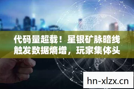 代码量超载!星银矿脉暗线触发数据熵增,玩家集体头皮发麻 代码量超载!星银矿脉暗线触发数据熵增,玩家集体头皮发麻