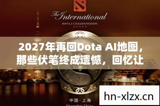 2027年再回Dota AI地图,那些伏笔终成遗憾,回忆让人鼻子一酸 2027年再回Dota AI地图,那些伏笔终成遗憾,回忆让人鼻子一酸