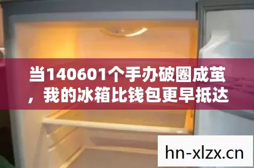 当140601个手办破圈成茧,我的冰箱比钱包更早抵达2027 当140601个手办破圈成茧,我的冰箱比钱包更早抵达2027