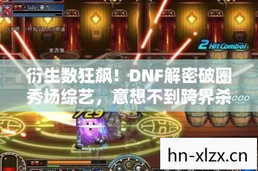 衍生数狂飙！DNF解密破圈秀场综艺，意想不到跨界杀疯了
