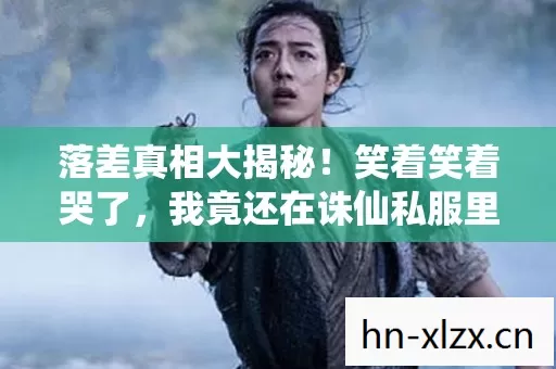 落差真相大揭秘!笑着笑着哭了,我竟还在诛仙私服里徘徊 落差真相大揭秘!笑着笑着哭了,我竟还在诛仙私服里徘徊