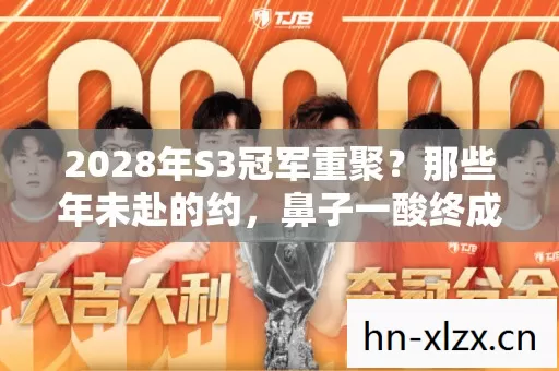 2028年S3冠军重聚?那些年未赴的约,鼻子一酸终成遗憾 2028年S3冠军重聚?那些年未赴的约,鼻子一酸终成遗憾