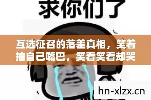 互选征召的落差真相，笑着抽自己嘴巴，笑着笑着却哭了
