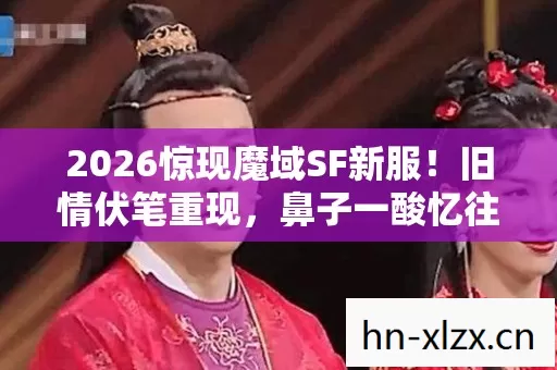 2026惊现魔域SF新服!旧情伏笔重现,鼻子一酸忆往昔 2026惊现魔域SF新服!旧情伏笔重现,鼻子一酸忆往昔